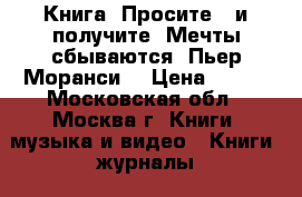 Книга. Просите - и получите. Мечты сбываются! Пьер Моранси. › Цена ­ 150 - Московская обл., Москва г. Книги, музыка и видео » Книги, журналы   